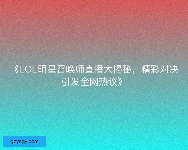 《LOL明星召唤师直播大揭秘，精彩对决引发全网热议》