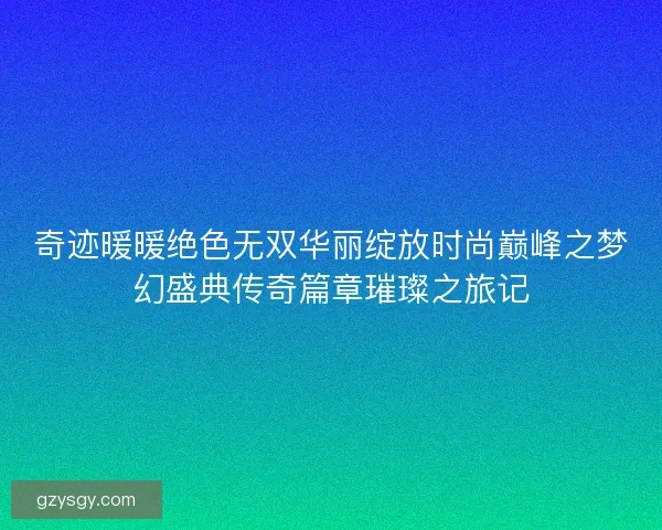 奇迹暖暖绝色无双华丽绽放时尚巅峰之梦幻盛典传奇篇章璀璨之旅记