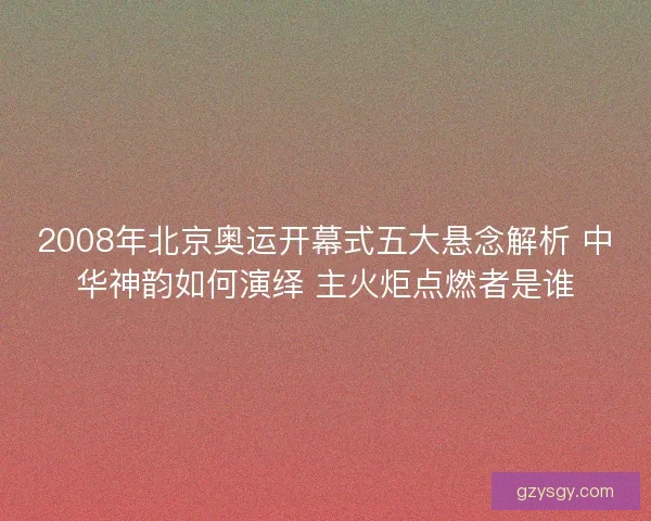 2008年北京奥运开幕式五大悬念解析 中华神韵如何演绎 主火炬点燃者是谁