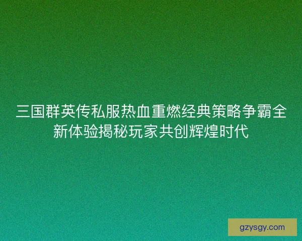 三国群英传私服热血重燃经典策略争霸全新体验揭秘玩家共创辉煌时代
