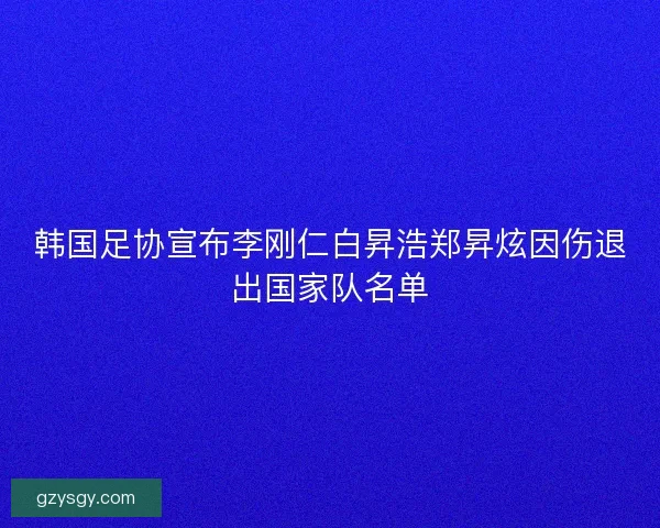 韩国足协宣布李刚仁白昇浩郑昇炫因伤退出国家队名单