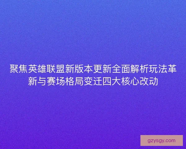 聚焦英雄联盟新版本更新全面解析玩法革新与赛场格局变迁四大核心改动