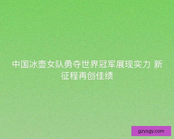 中国冰壶女队勇夺世界冠军展现实力 新征程再创佳绩